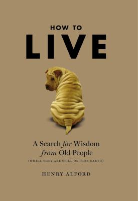 How to live : a search for wisdom from old people (while they are still on this earth) /