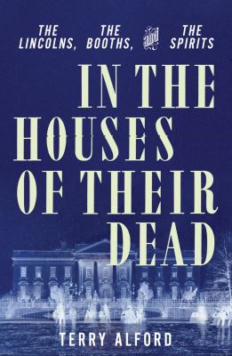 In the houses of their dead : the Lincolns, the Booths, and the spirits /
