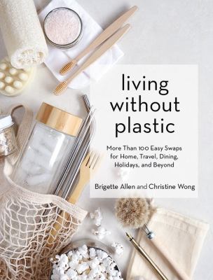 Living without plastic : more than 100 easy swaps for home, travel, dining, holidays, and beyond /