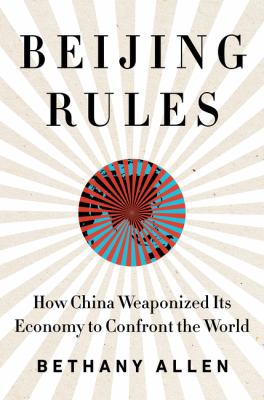 Beijing rules : how China weaponized its economy to confront the world /