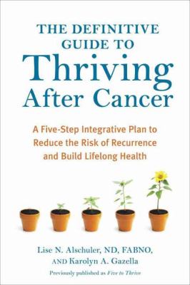 The definitive guide to thriving after cancer : a five-step integrative plan to reduce the risk of recurrence and build lifelong health /