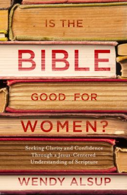 Is the Bible good for women? : seeking clarity and confidence through a Jesus-centered understanding of scripture /