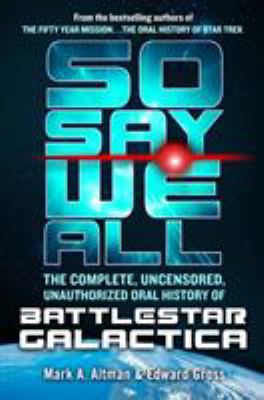 So say we all : the complete, uncensored, unauthorized oral history of Battlestar Galactica /