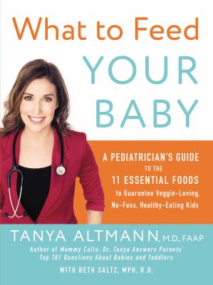 What to feed your baby : a pediatrician's guide to the eleven essential foods to guarantee veggie-loving, no-fuss, healthy-eating kids /
