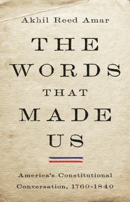 The words that made us : America's constitutional conversation, 1760-1840 /
