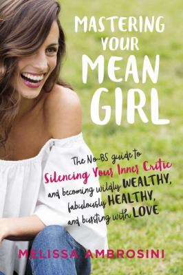 Mastering your mean girl : the no-BS guide to silencing your inner critic and becoming wildly wealthy, fabulously healthy, and bursting with love /