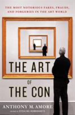 The art of the con : the most notorious fakes, frauds, and forgeries in the art world /