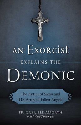 An exorcist explains the demonic : the antics of Satan and his army of fallen angels /