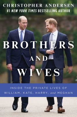 Brothers and wives : inside the private lives of William, Kate, Harry, and Meghan /