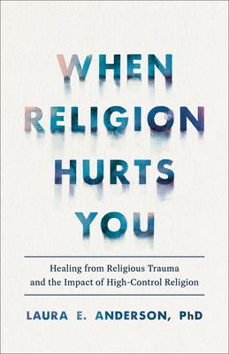 When religion hurts you : healing from religious trauma and the impact of high-control religion /