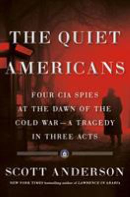 The quiet Americans : four CIA spies at the dawn of the Cold War--a tragedy in three acts /