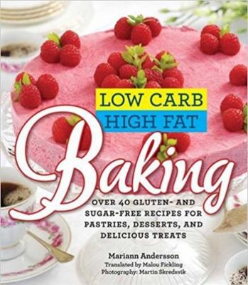 Low carb high fat baking : over 40 gluten- and sugar-free pastries, desserts, and delicious treats /