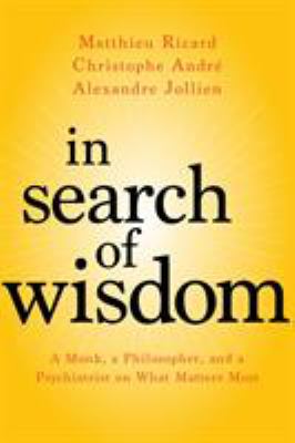 In search of wisdom : a monk, a philosopher, and a psychiatrist on what matters most /