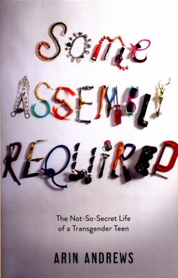 Some assembly required : the not-so-secret life of a transgender teen /