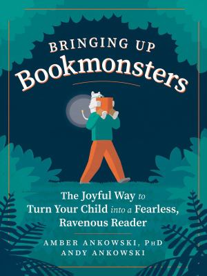 Bringing up bookmonsters : the joyful way to turn your child into a fearless, ravenous reader /