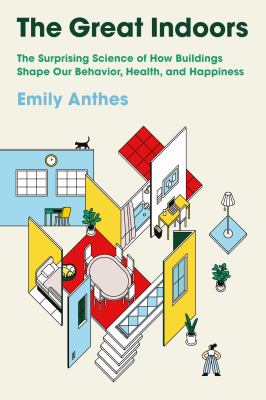 The great indoors : the surprising science of how buildings shape our behavior, health and happiness /
