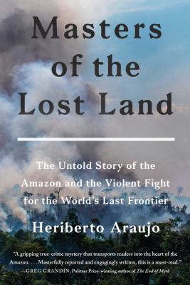 Masters of the lost land : the untold story of the Amazon and the violent fight for the world's last frontier /
