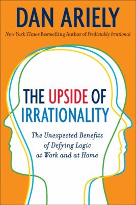 The upside of irrationality : the unexpected benefits of defying logic at work and at home /