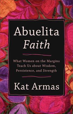 Abuelita faith : what women on the margins teach us about wisdom, persistence, and strength /