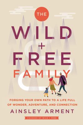 The wild + free family : forging your own path to a life full of wonder, adventure, and connection /