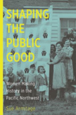 Shaping the public good : women making history in the Pacific Northwest /