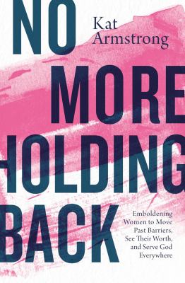 No more holding back : emboldening women to move past barriers, see their worth, and serve God everywhere /