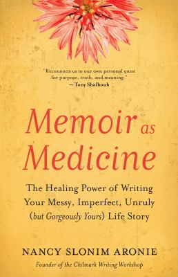 Memoir as medicine : the healing power of writing your messy, imperfect, unruly (but gorgeously yours) life story /