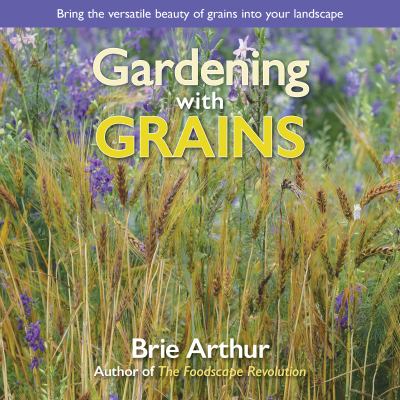 Gardening with grains : bring the versatile beauty of grains into your landscape /