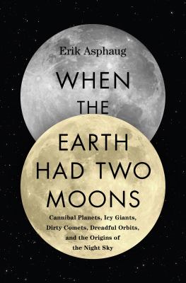 When the Earth had two moons : cannibal planets, icy giants, dirty comets, dreadful orbits, and the origins of the night sky /