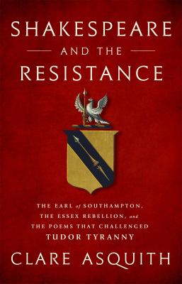 Shakespeare and the resistance : the Earl of Southampton, the Essex Rebellion, and the poems that challenged Tudor tyranny /