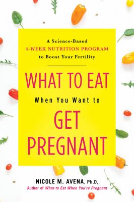 What to eat when you want to get pregnant : a science-based four-week program to boost your fertility with nutrition /