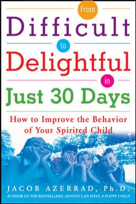 From difficult to delightful in just 30 days : how to improve the behavior of your spirited child /