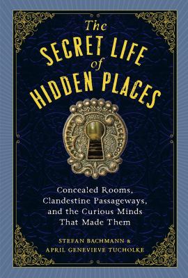 The secret life of hidden places : concealed rooms, clandestine passageways, and the curious minds that made them /