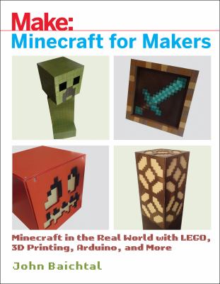 Minecraft for makers : minecraft in the real world with lego, 3d printing, arduino, and more! /