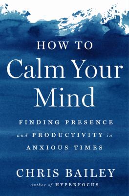 How to calm your mind : finding presence and productivity in anxious times /