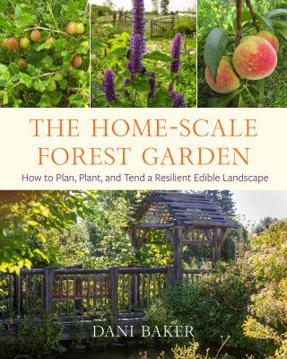 The home-scale forest garden : how to plan, plant, and tend a resilient edible landscape /