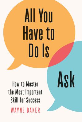 All you have to do is ask : how to master the most important skill for success /