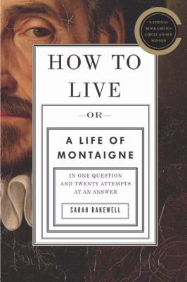 How to live, or, A life of Montaigne in one question and twenty attempts at an answer /