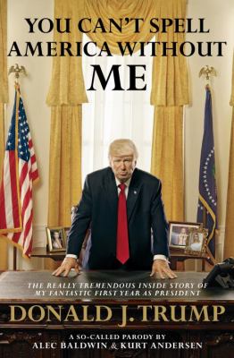 You can't spell America without me : the really tremendous inside story of my fantastic first year as president, Donald J. Trump /