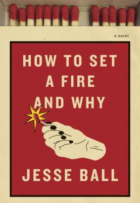 How to set a fire and why : a novel /