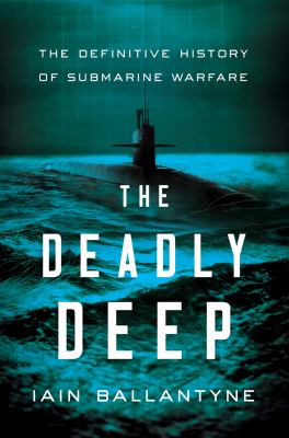 The deadly deep : the definitive history of submarine warfare /