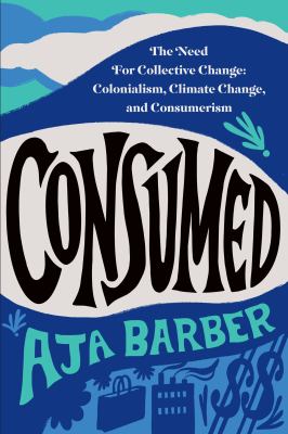 Consumed : the need for collective change : colonialism, climate change, and consumerism /