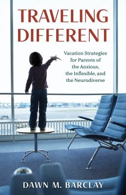 Traveling different : vacation strategies for parents of the anxious, the inflexible, and the neurodiverse /