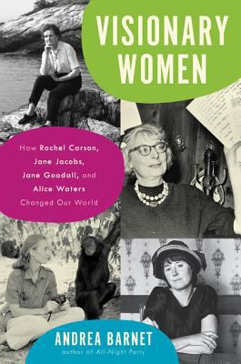 Visionary women : how Rachel Carson, Jane Jacobs, Jane Goodall, and Alice Waters changed our world /