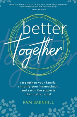 Better together : strengthen your family, simplify your homeschool, and savor the subjects that matter most /