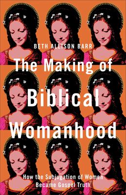 The making of biblical womanhood : how the subjugation of women became gospel truth /