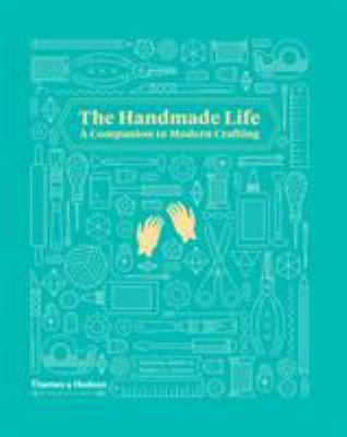 The handmade life : a companion to modern crafting /