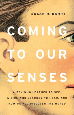 Coming to our senses : a boy who learned to see, a girl who learned to hear, and how we all discover the world /