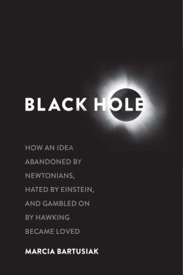 Black hole : how an idea abandoned by Newtonians, hated by Einstein, and gambled on by Hawking became loved /