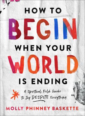 How to begin when your world is ending : a spiritual field guide to joy despite everything /